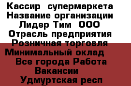 Кассир  супермаркета › Название организации ­ Лидер Тим, ООО › Отрасль предприятия ­ Розничная торговля › Минимальный оклад ­ 1 - Все города Работа » Вакансии   . Удмуртская респ.,Глазов г.